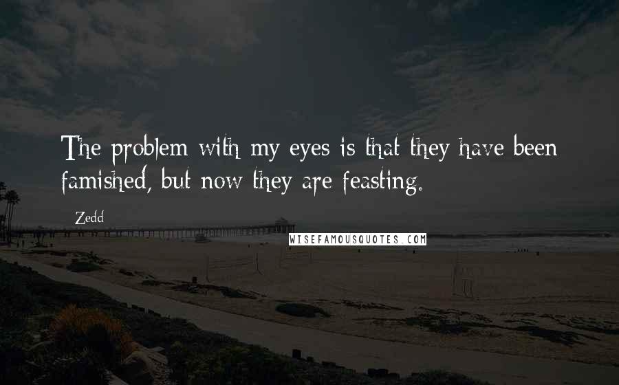 Zedd Quotes: The problem with my eyes is that they have been famished, but now they are feasting.