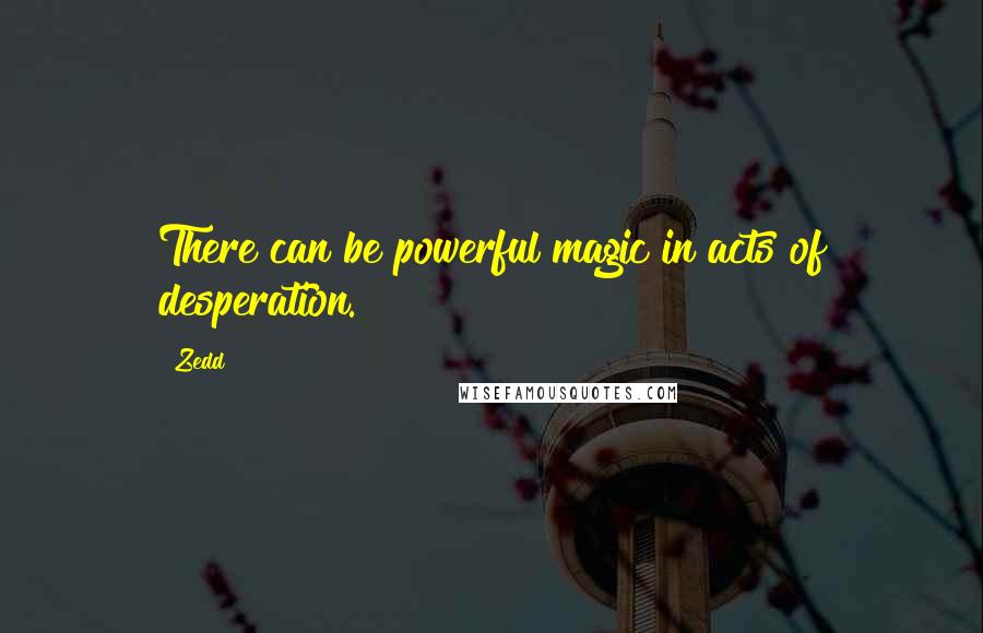 Zedd Quotes: There can be powerful magic in acts of desperation.
