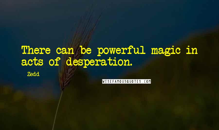 Zedd Quotes: There can be powerful magic in acts of desperation.