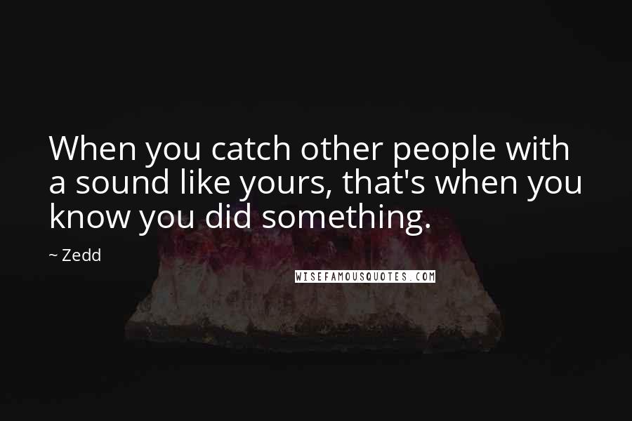 Zedd Quotes: When you catch other people with a sound like yours, that's when you know you did something.