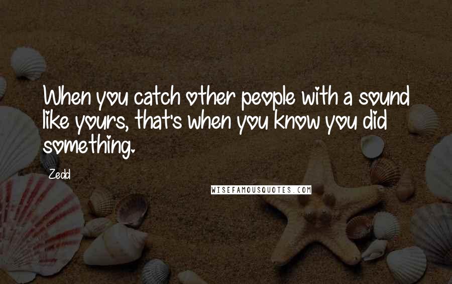 Zedd Quotes: When you catch other people with a sound like yours, that's when you know you did something.