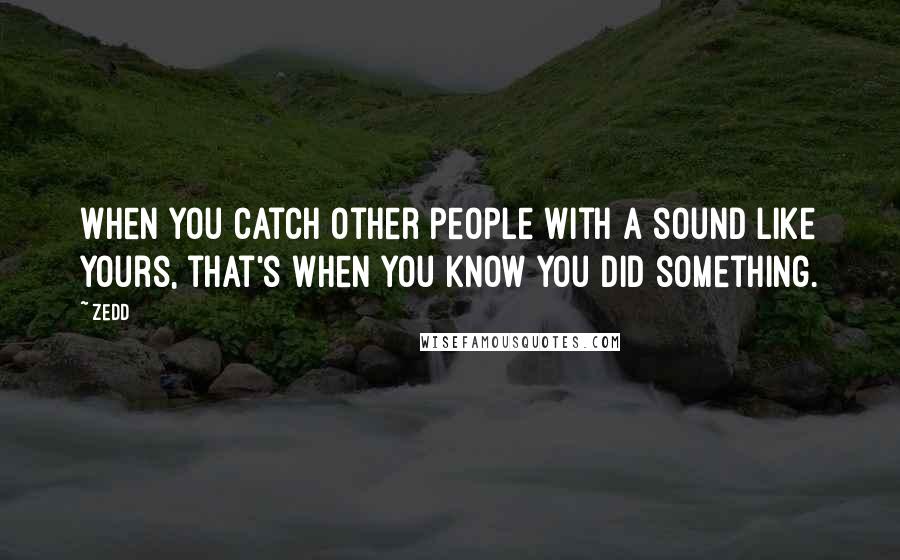 Zedd Quotes: When you catch other people with a sound like yours, that's when you know you did something.