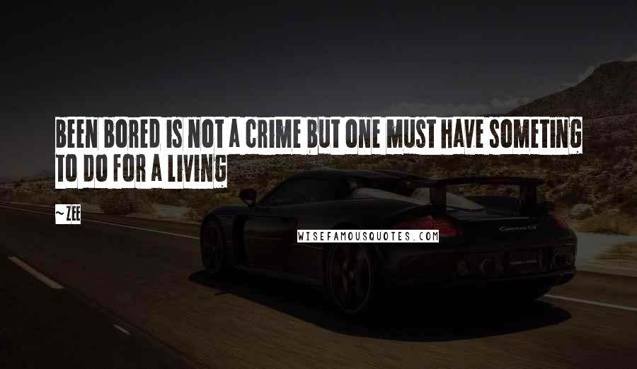 Zee Quotes: been bored is not a crime but one must have someting to do for a living