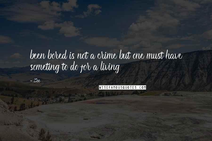 Zee Quotes: been bored is not a crime but one must have someting to do for a living