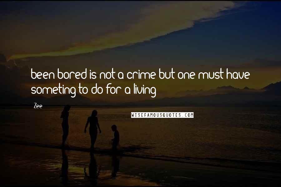 Zee Quotes: been bored is not a crime but one must have someting to do for a living
