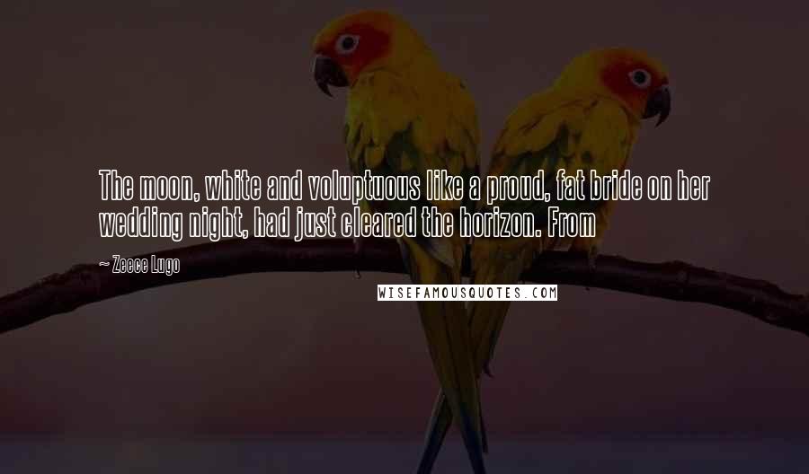Zeece Lugo Quotes: The moon, white and voluptuous like a proud, fat bride on her wedding night, had just cleared the horizon. From