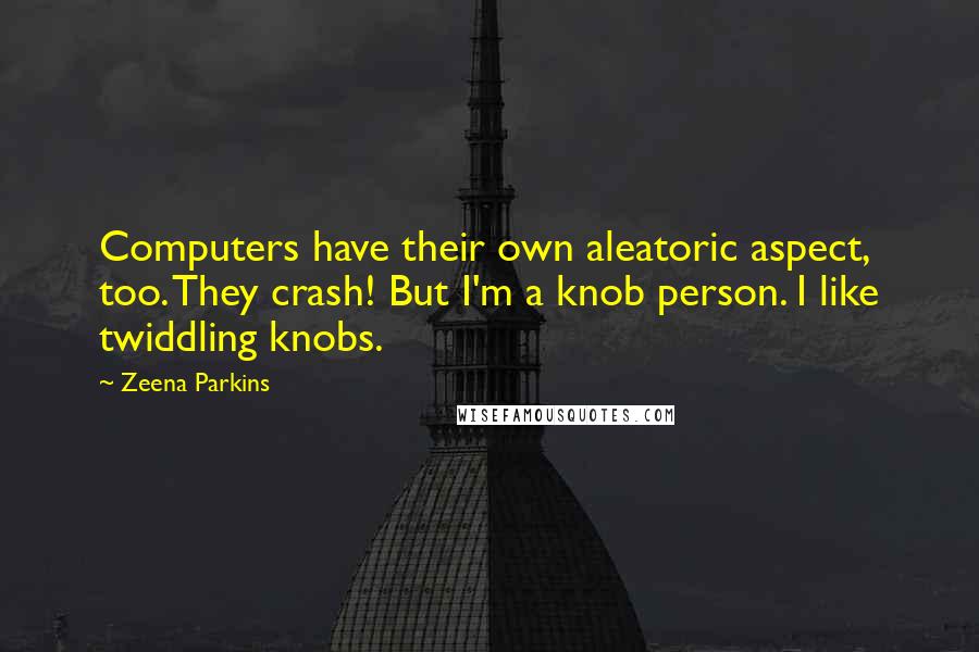 Zeena Parkins Quotes: Computers have their own aleatoric aspect, too. They crash! But I'm a knob person. I like twiddling knobs.