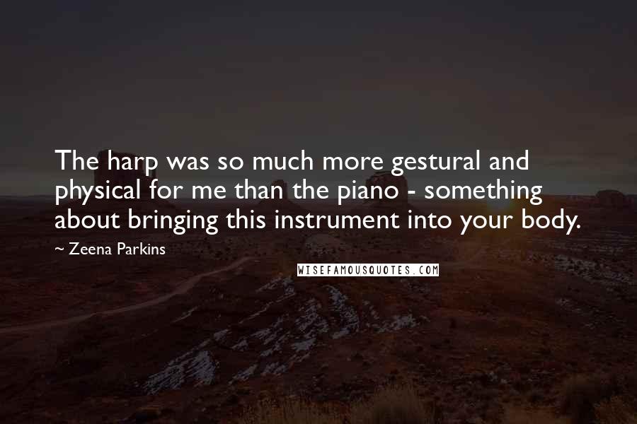 Zeena Parkins Quotes: The harp was so much more gestural and physical for me than the piano - something about bringing this instrument into your body.
