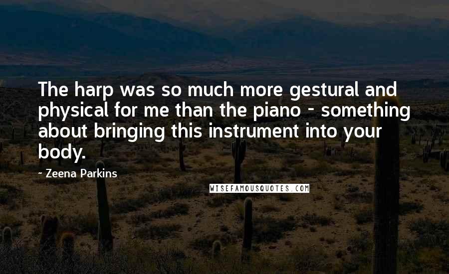 Zeena Parkins Quotes: The harp was so much more gestural and physical for me than the piano - something about bringing this instrument into your body.