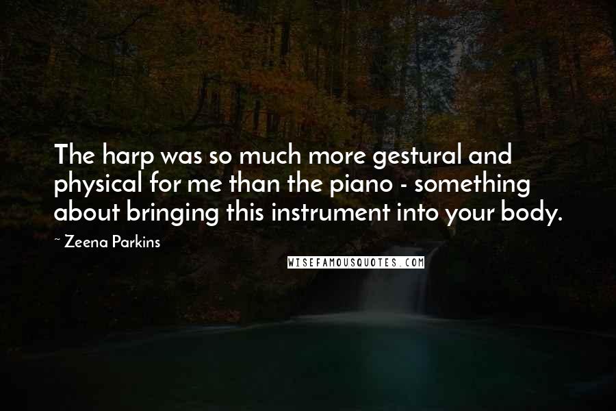 Zeena Parkins Quotes: The harp was so much more gestural and physical for me than the piano - something about bringing this instrument into your body.