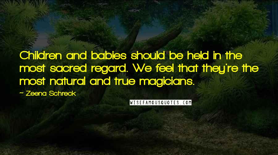 Zeena Schreck Quotes: Children and babies should be held in the most sacred regard. We feel that they're the most natural and true magicians.