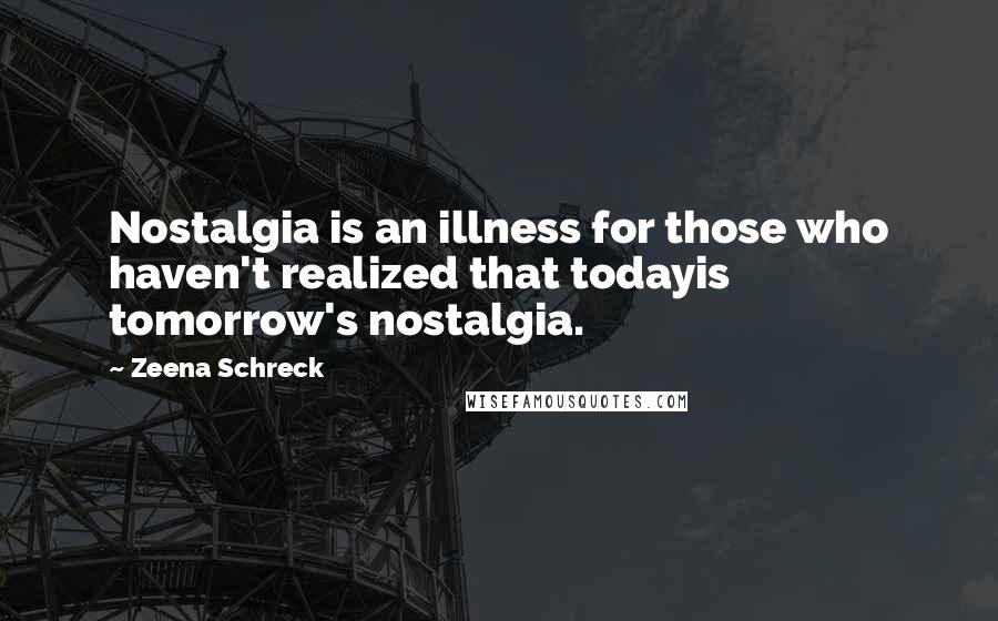 Zeena Schreck Quotes: Nostalgia is an illness for those who haven't realized that todayis tomorrow's nostalgia.