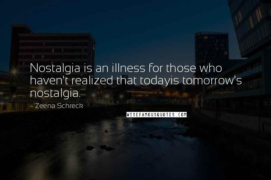 Zeena Schreck Quotes: Nostalgia is an illness for those who haven't realized that todayis tomorrow's nostalgia.