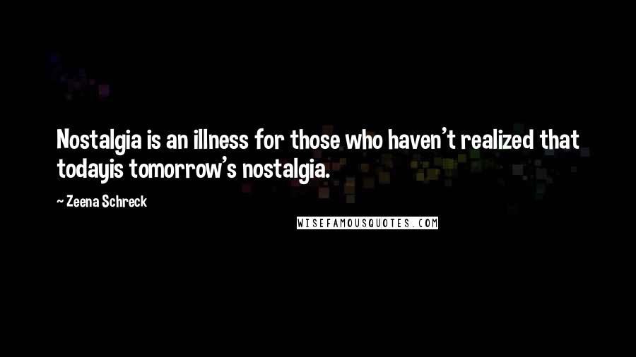 Zeena Schreck Quotes: Nostalgia is an illness for those who haven't realized that todayis tomorrow's nostalgia.