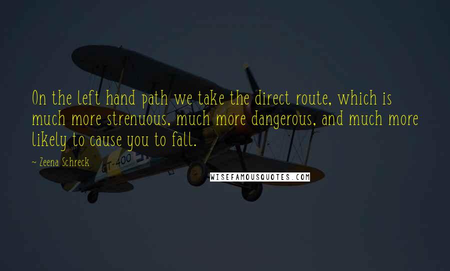Zeena Schreck Quotes: On the left hand path we take the direct route, which is much more strenuous, much more dangerous, and much more likely to cause you to fall.