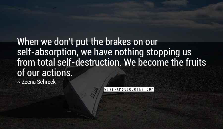 Zeena Schreck Quotes: When we don't put the brakes on our self-absorption, we have nothing stopping us from total self-destruction. We become the fruits of our actions.