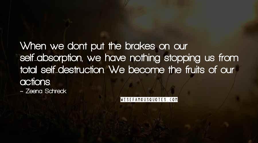 Zeena Schreck Quotes: When we don't put the brakes on our self-absorption, we have nothing stopping us from total self-destruction. We become the fruits of our actions.