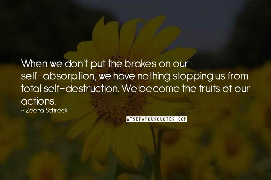 Zeena Schreck Quotes: When we don't put the brakes on our self-absorption, we have nothing stopping us from total self-destruction. We become the fruits of our actions.