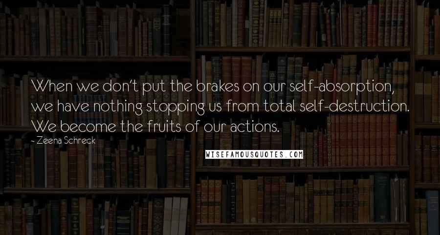 Zeena Schreck Quotes: When we don't put the brakes on our self-absorption, we have nothing stopping us from total self-destruction. We become the fruits of our actions.