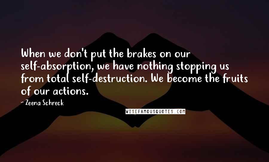 Zeena Schreck Quotes: When we don't put the brakes on our self-absorption, we have nothing stopping us from total self-destruction. We become the fruits of our actions.