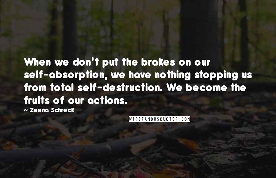 Zeena Schreck Quotes: When we don't put the brakes on our self-absorption, we have nothing stopping us from total self-destruction. We become the fruits of our actions.