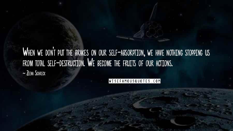 Zeena Schreck Quotes: When we don't put the brakes on our self-absorption, we have nothing stopping us from total self-destruction. We become the fruits of our actions.