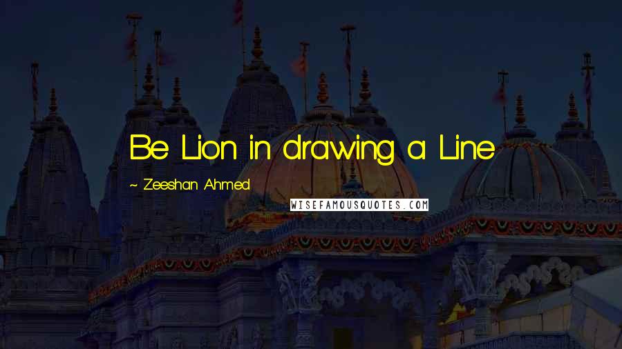 Zeeshan Ahmed Quotes: Be Lion in drawing a Line