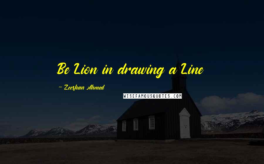 Zeeshan Ahmed Quotes: Be Lion in drawing a Line