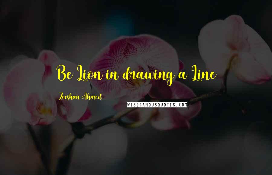 Zeeshan Ahmed Quotes: Be Lion in drawing a Line