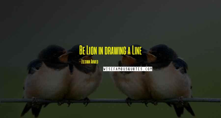 Zeeshan Ahmed Quotes: Be Lion in drawing a Line