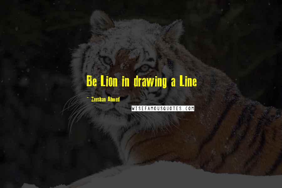 Zeeshan Ahmed Quotes: Be Lion in drawing a Line