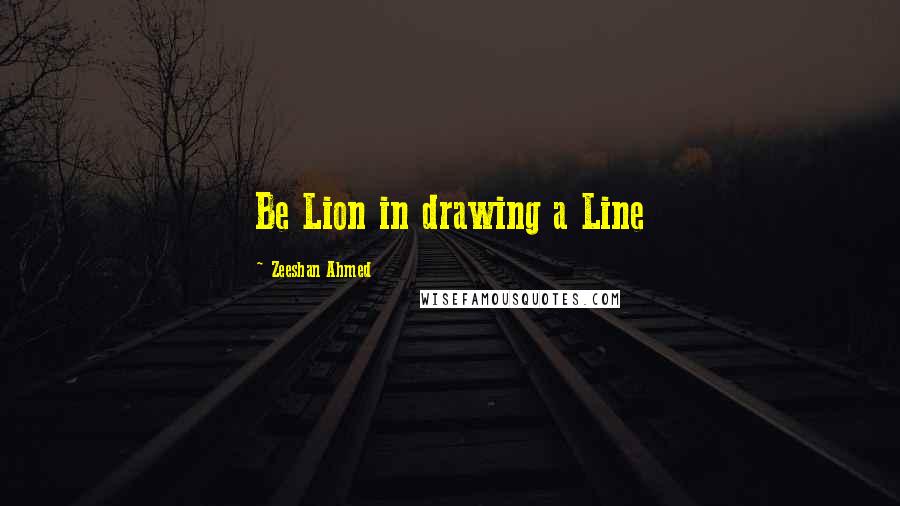 Zeeshan Ahmed Quotes: Be Lion in drawing a Line