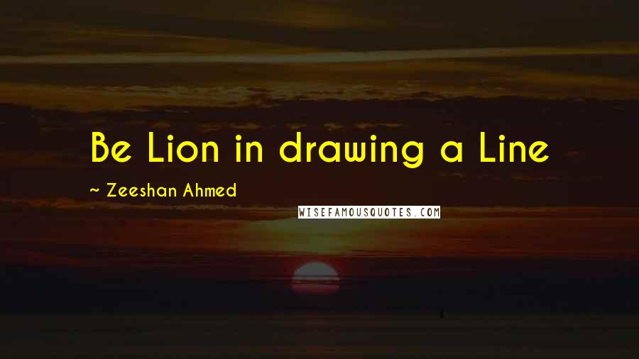 Zeeshan Ahmed Quotes: Be Lion in drawing a Line