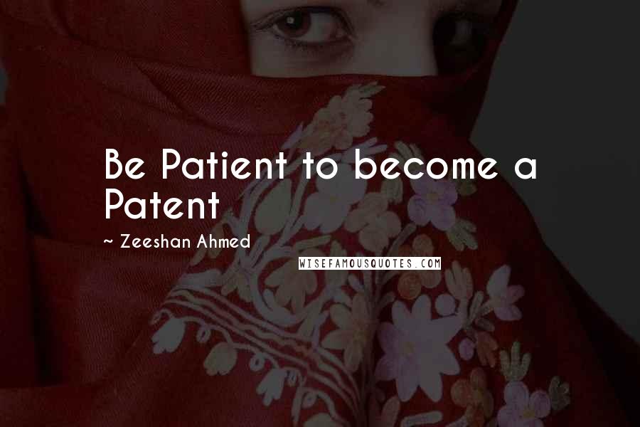 Zeeshan Ahmed Quotes: Be Patient to become a Patent