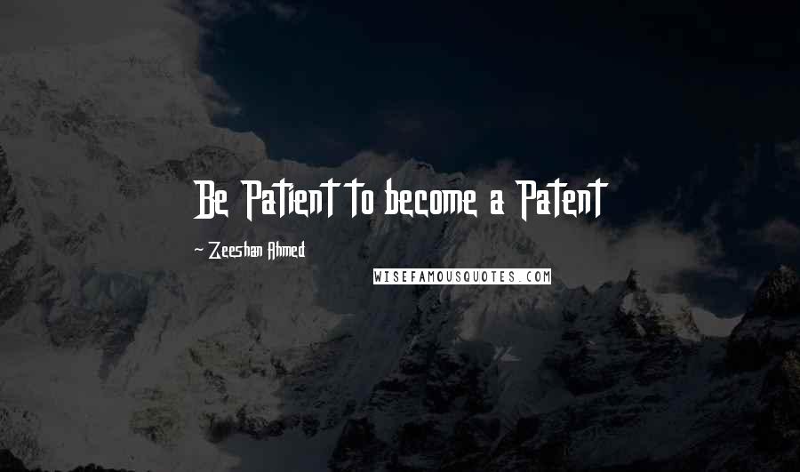 Zeeshan Ahmed Quotes: Be Patient to become a Patent