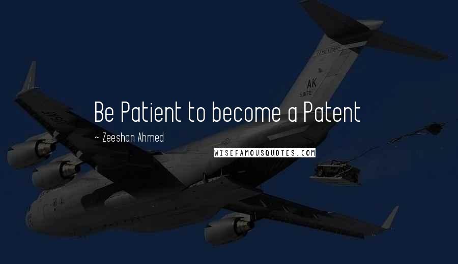 Zeeshan Ahmed Quotes: Be Patient to become a Patent