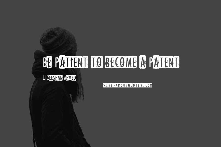 Zeeshan Ahmed Quotes: Be Patient to become a Patent