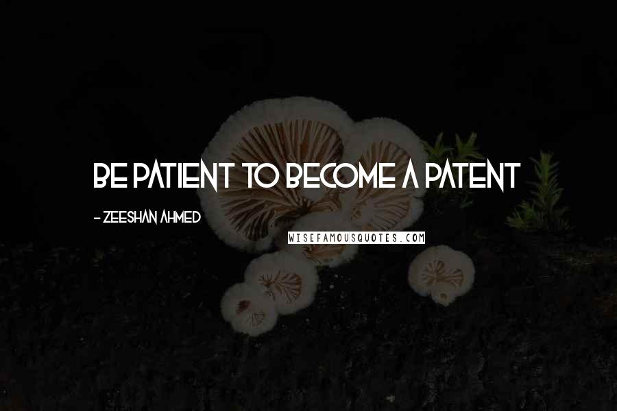 Zeeshan Ahmed Quotes: Be Patient to become a Patent