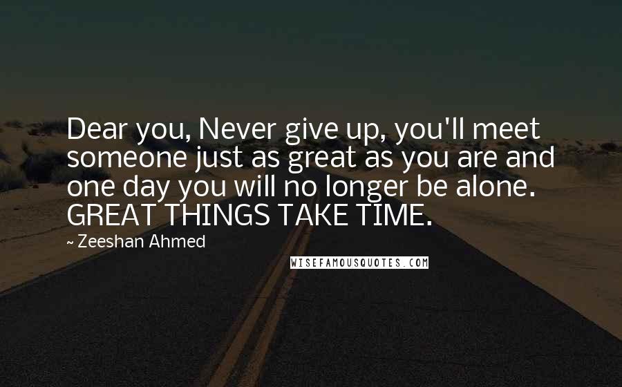 Zeeshan Ahmed Quotes: Dear you, Never give up, you'll meet someone just as great as you are and one day you will no longer be alone. GREAT THINGS TAKE TIME.