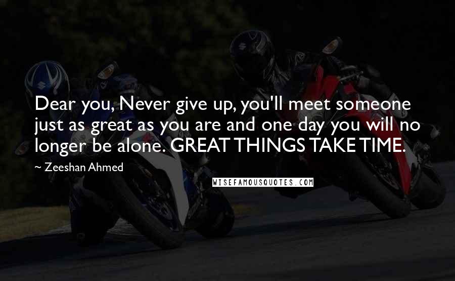 Zeeshan Ahmed Quotes: Dear you, Never give up, you'll meet someone just as great as you are and one day you will no longer be alone. GREAT THINGS TAKE TIME.