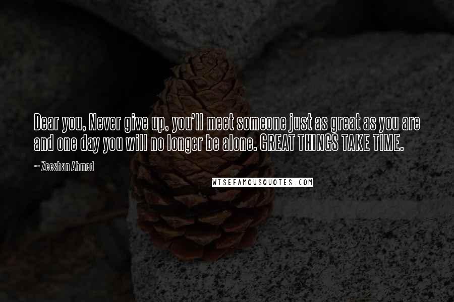 Zeeshan Ahmed Quotes: Dear you, Never give up, you'll meet someone just as great as you are and one day you will no longer be alone. GREAT THINGS TAKE TIME.