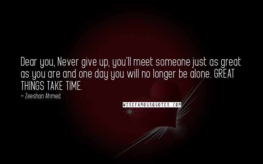 Zeeshan Ahmed Quotes: Dear you, Never give up, you'll meet someone just as great as you are and one day you will no longer be alone. GREAT THINGS TAKE TIME.