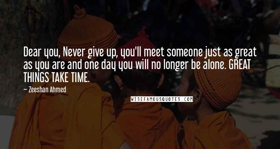 Zeeshan Ahmed Quotes: Dear you, Never give up, you'll meet someone just as great as you are and one day you will no longer be alone. GREAT THINGS TAKE TIME.