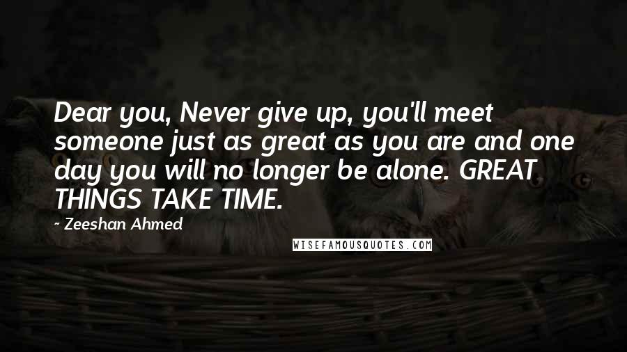 Zeeshan Ahmed Quotes: Dear you, Never give up, you'll meet someone just as great as you are and one day you will no longer be alone. GREAT THINGS TAKE TIME.