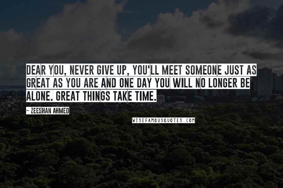 Zeeshan Ahmed Quotes: Dear you, Never give up, you'll meet someone just as great as you are and one day you will no longer be alone. GREAT THINGS TAKE TIME.