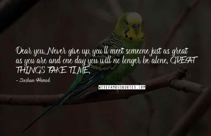 Zeeshan Ahmed Quotes: Dear you, Never give up, you'll meet someone just as great as you are and one day you will no longer be alone. GREAT THINGS TAKE TIME.