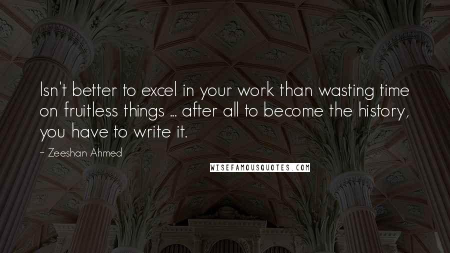 Zeeshan Ahmed Quotes: Isn't better to excel in your work than wasting time on fruitless things ... after all to become the history, you have to write it.