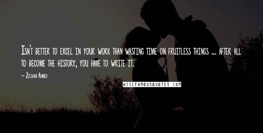 Zeeshan Ahmed Quotes: Isn't better to excel in your work than wasting time on fruitless things ... after all to become the history, you have to write it.