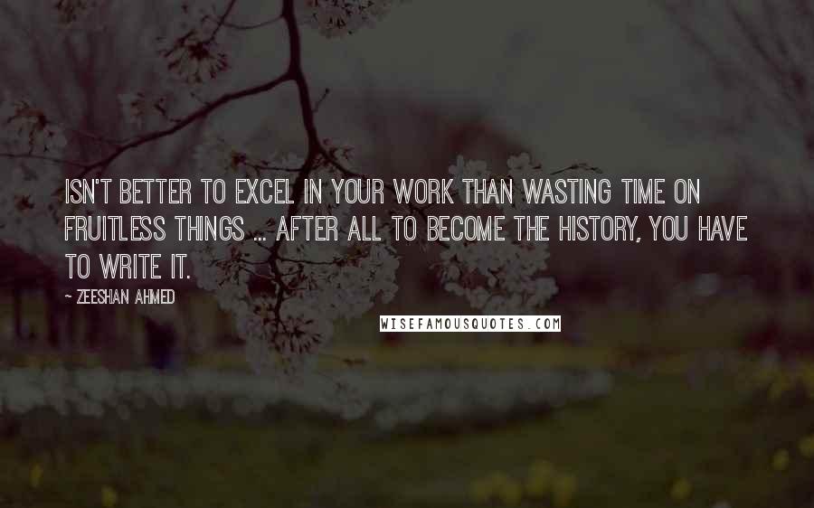 Zeeshan Ahmed Quotes: Isn't better to excel in your work than wasting time on fruitless things ... after all to become the history, you have to write it.