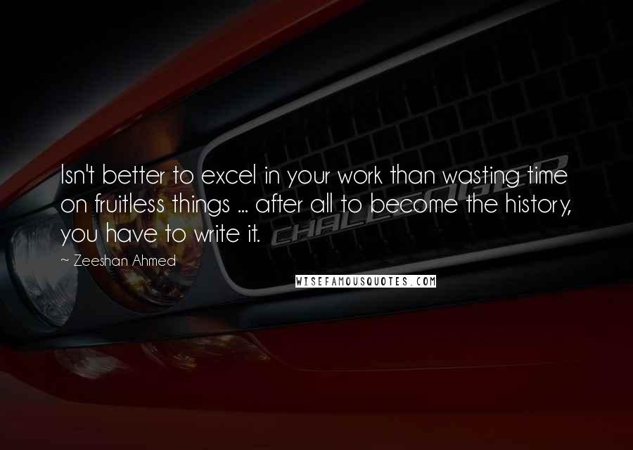 Zeeshan Ahmed Quotes: Isn't better to excel in your work than wasting time on fruitless things ... after all to become the history, you have to write it.